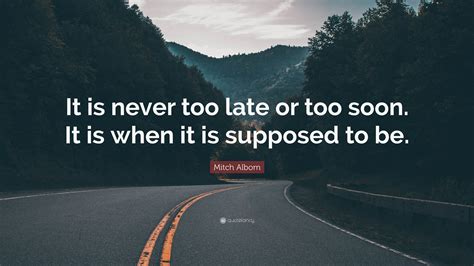 Mitch Albom Quote It Is Never Too Late Or Too Soon It Is When It Is