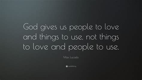 Max Lucado Quote God Gives Us People To Love And Things To Use Not