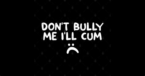 Dont Bully Me Ill Cum Dont Bully Me Ill Cum Posters And Art Prints Teepublic