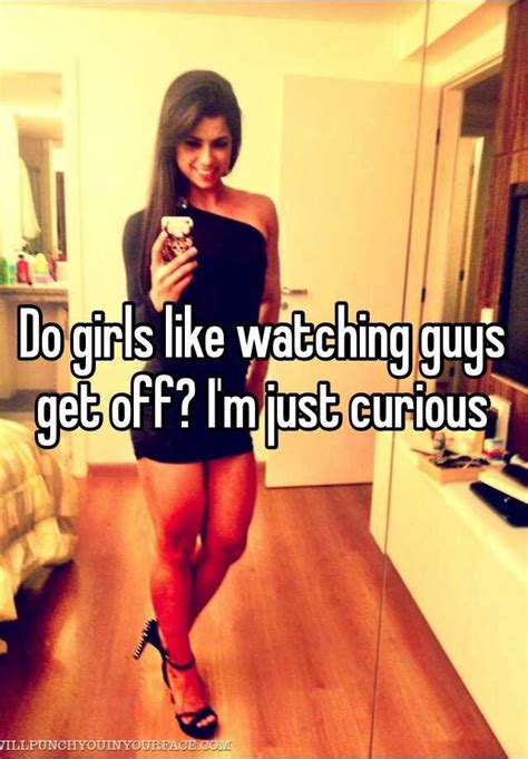 do girls like watching guys get off i m just curious