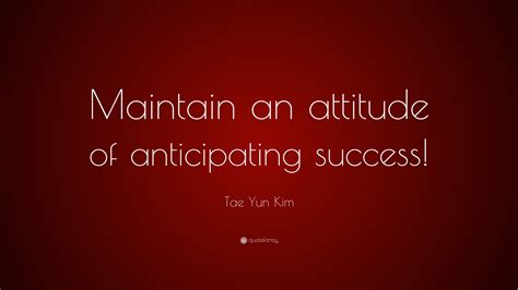 Tae Yun Kim Quote Maintain An Attitude Of Anticipating Success