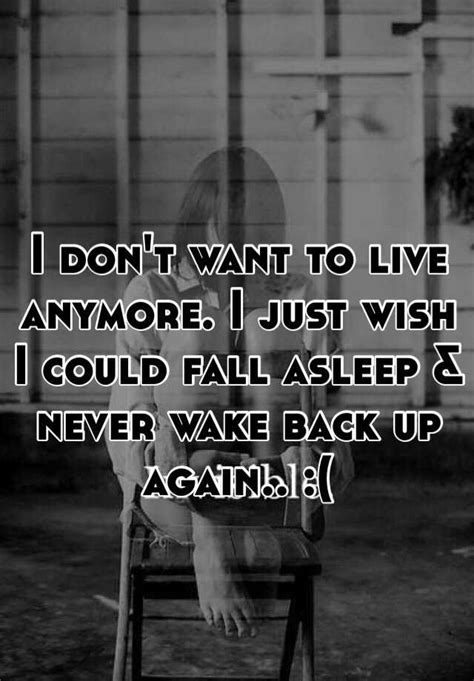 I Dont Want To Live Anymore I Just Wish I Could Fall Asleep And Never Wake Back Up Again