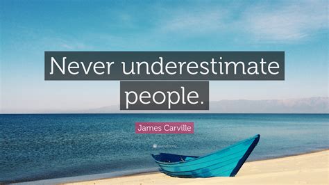 Call it 'disturbing' or 'uncomfortable' or just 'confusing', but ab plays out almost as if it's a. James Carville Quote: "Never underestimate people." (10 wallpapers) - Quotefancy