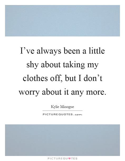 Ive Always Been A Little Shy About Taking My Clothes Off But I Picture Quotes
