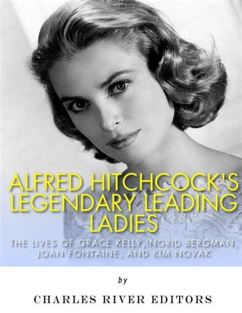 alfred hitchcock s legendary leading ladies the lives of grace kelly ingrid bergman joan