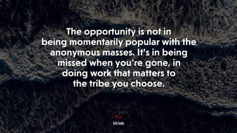 The Opportunity Is Not In Being Momentarily Popular With The Anonymous