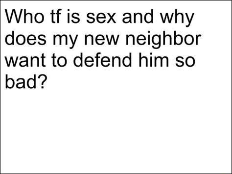 Who Tf Is Sex And Why Does My New Neighbor Want To Defend Him So Bad Ifunny