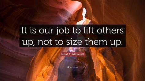 Neal A Maxwell Quote It Is Our Job To Lift Others Up Not To Size