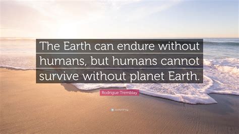 Rodrigue Tremblay Quote The Earth Can Endure Without Humans But