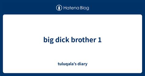 Big Dick Brother 1 Tuluqala’s Diary