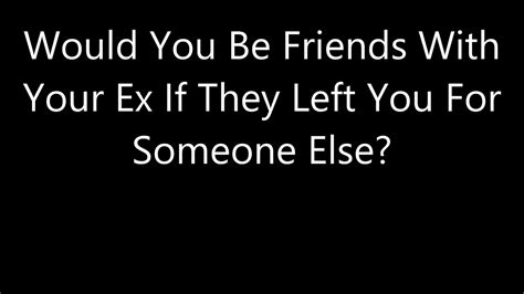 Would You Be Friends With Your Ex If They Left You For Someone Else Youtube
