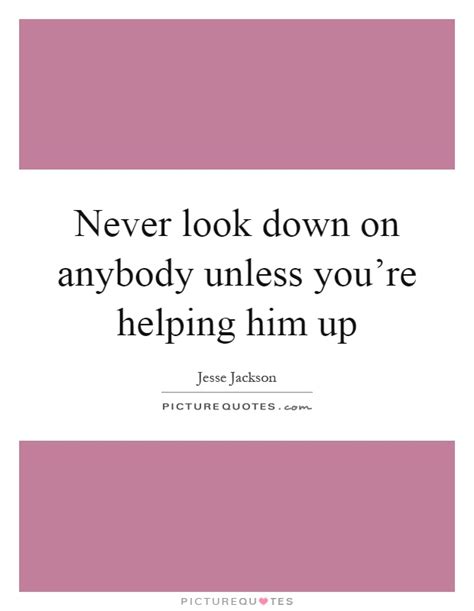 Never Look Down On Anybody Unless Youre Helping Him Up Picture Quotes