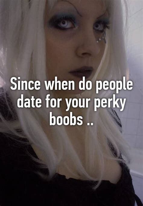since when do people date for your perky boobs