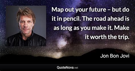 See more ideas about bon jovi, quotes, jon bon jovi. Map out your future - but do it in pencil. The road ahead is as long as you make it. Make it w...
