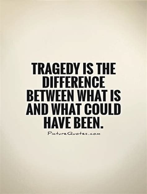 Tragedy Is The Difference Between What Is And What Could Have