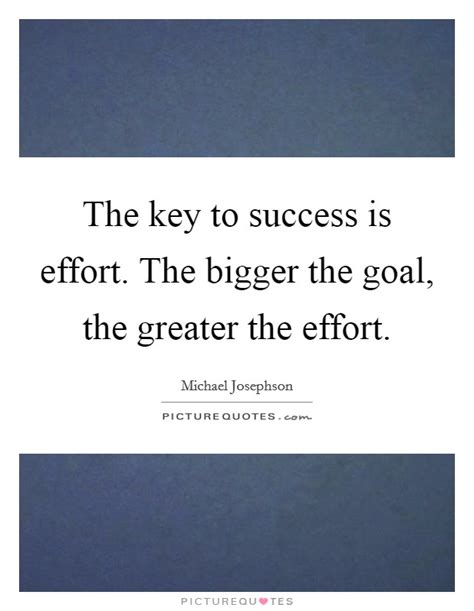 The Key To Success Is Effort The Bigger The Goal The Greater