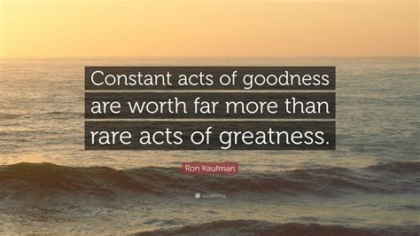 Ron Kaufman Quote “constant Acts Of Goodness Are Worth Far More Than