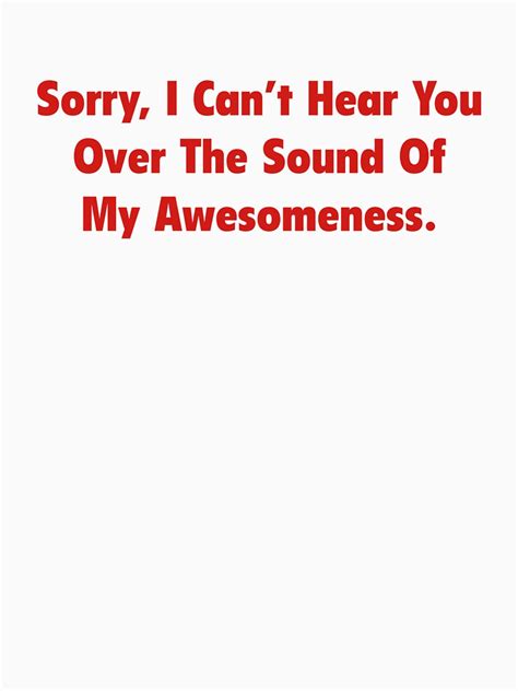 Sorry I Cant Hear You Over The Sound Of My Awesomeness T Shirt By