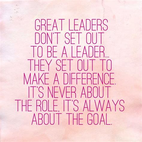 great leaders don t set out to be a leader they set out to make a difference it s about the