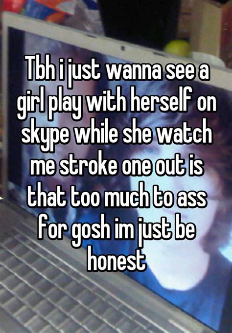 Tbh I Just Wanna See A Girl Play With Herself On Skype While She Watch Me Stroke One Out Is That