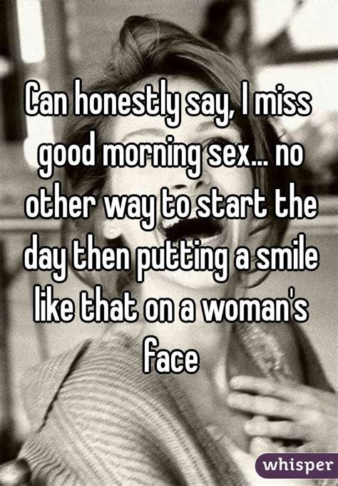 can honestly say i miss good morning sex no other way to start the day then putting a smile