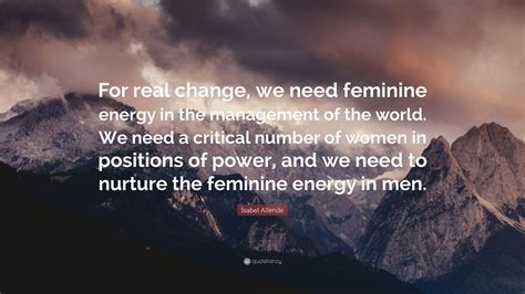 Isabel Allende Quote “for Real Change We Need Feminine Energy In The