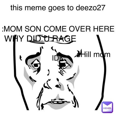 Text Here This Meme Goes To Deezo27 Mom Son Come Over Here Why Did U Rage Idk Chill Mom