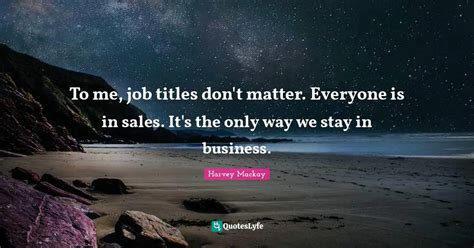 To Me Job Titles Dont Matter Everyone Is In Sales Its The Only Wa