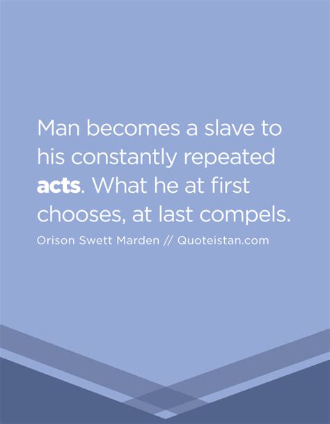 A man chooses.a slave obeys. Man becomes a slave to his constantly repeated acts. What he at first chooses, at last compels.