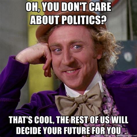 Oh You Don T Care About Politics That S Cool The Rest Of Us Will Decide Your Future For You
