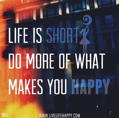 Life Is Short Do More Of What Makes You Happy