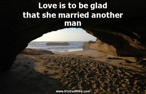Jan 14, 2020 · no man or woman really knows what perfect love is until they have been married a quarter of a century. Love is to be glad that she married another man... - StatusMind.com