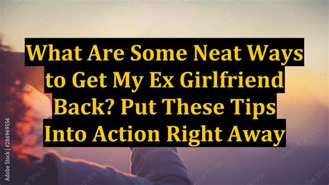 what are some neat ways to get my ex girlfriend back put these tips into action right away