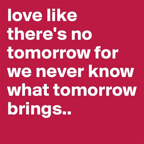 Love Like Theres No Tomorrow For We Never Know What Tomorrow Brings