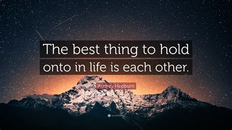 Audrey Hepburn Quote The Best Thing To Hold Onto In Life Is Each Other
