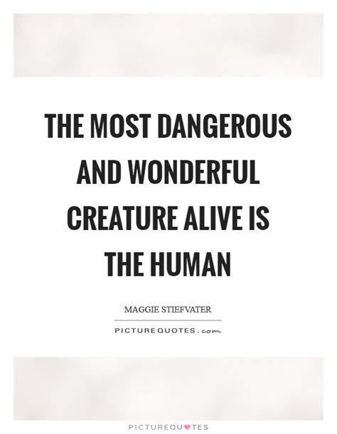 The Most Dangerous And Wonderful Creature Alive Is The Human Picture