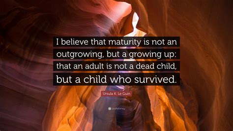 Ursula K Le Guin Quote I Believe That Maturity Is Not An Outgrowing