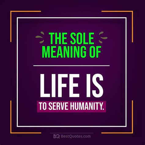 The Sole Meaning Of Life Is To Serve Humanity Meant To Be Life Quotes Meaning Of Life