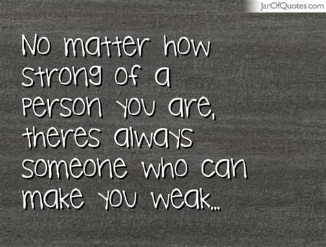 no matter how strong of a person you are theres always someone who can make you weak make