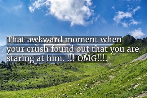 Quote That Awkward Moment When Your Crush Found Out That You Are