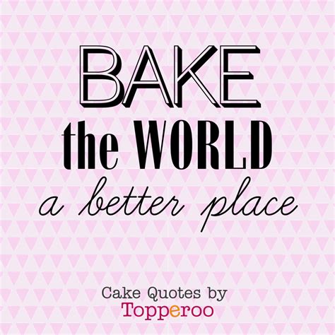 Bake The World A Better Place Funny Cake Quotes By Topperoo Dessert