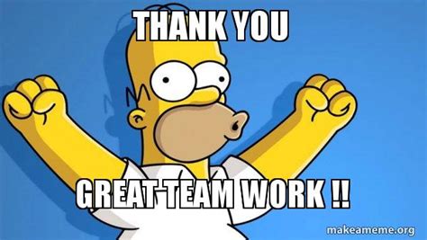 The object of your gratitude feels good about being acknowledged, and you feel better for expressing to help communicate your gratefulness, we've collected some favorite thank you memes, quotes, images, and sayings for you. THANK YOU Great Team Work !! - Happy Homer | Make a Meme