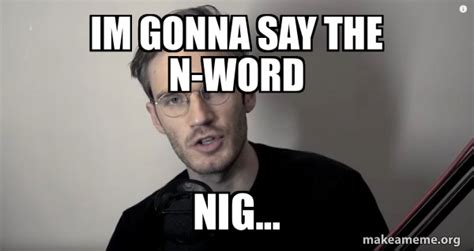 Im Gonna Say The N Word Nig Pewdiepie Make A Meme