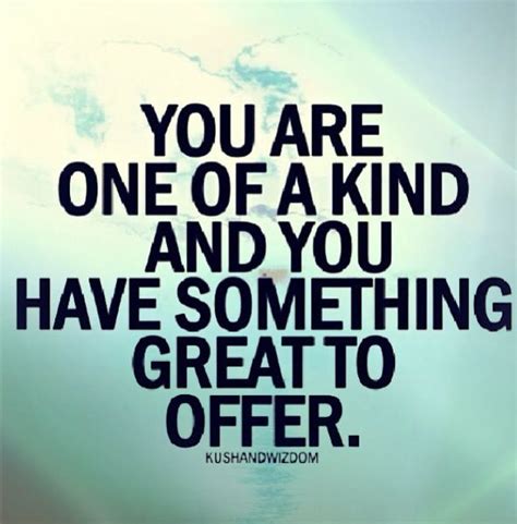 You Are One Of A Kind And You Have Something Great To Offer How Are