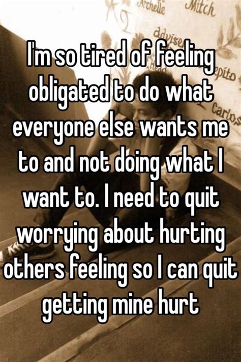 i m so tired of feeling obligated to do what everyone else wants me to and not doing what i want