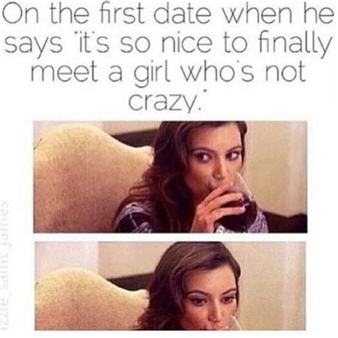 on the first date when he says it s so nice to finally meet a girl who s not crazy