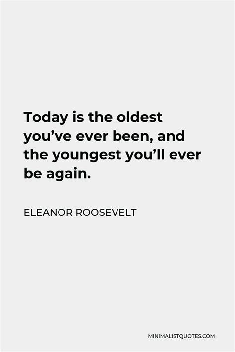 Eleanor Roosevelt Quote Today Is The Oldest Youve Ever Been And The