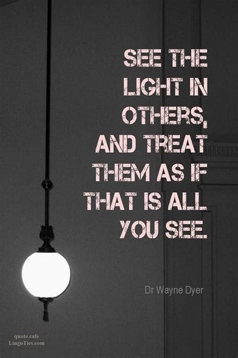 Quote See The Light In Others And Treat Them As If Thats All You See
