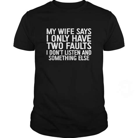 my wife says i only have two faults i don t listen and something else shirt