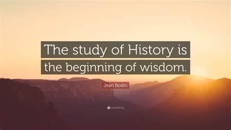 Jean Bodin Quote “the Study Of History Is The Beginning Of Wisdom”